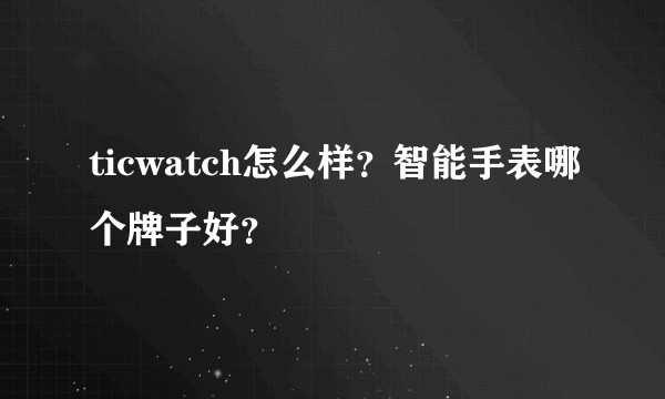 ticwatch怎么样？智能手表哪个牌子好？