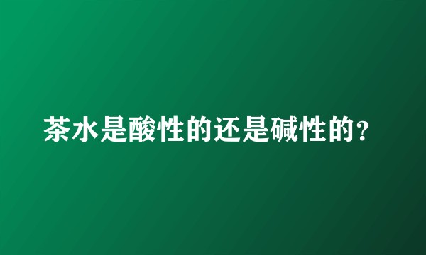 茶水是酸性的还是碱性的？