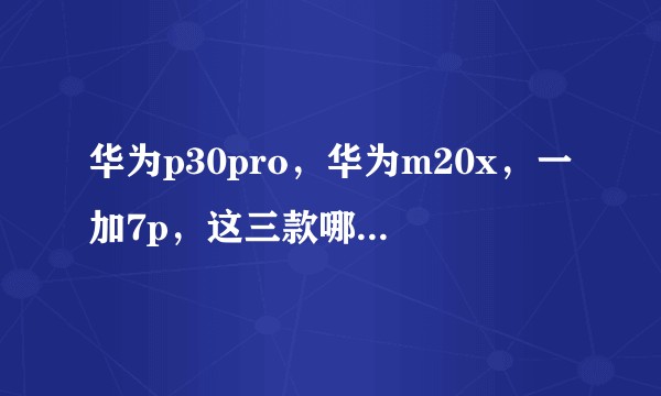 华为p30pro,华为m20x,一加7p,这三款哪个更值得入手(综合性能都不错来考虑,因为要用很久)?