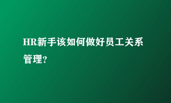 HR新手该如何做好员工关系管理？