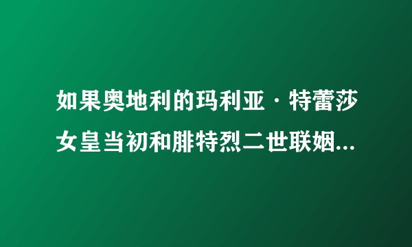 如果奥地利的玛利亚·特蕾莎女皇当初和腓特烈二世联姻,结果会如何?