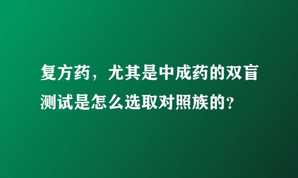复方药，尤其是中成药的双盲测试是怎么选取对照族的？