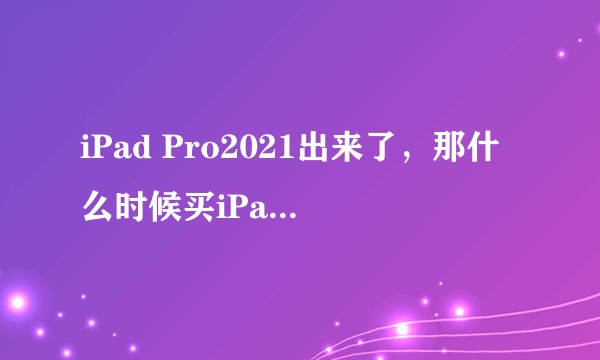 iPad Pro2021出来了,那什么时候买iPad Pro2020最划算?