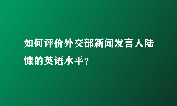 如何评价外交部新闻发言人陆慷的英语水平？