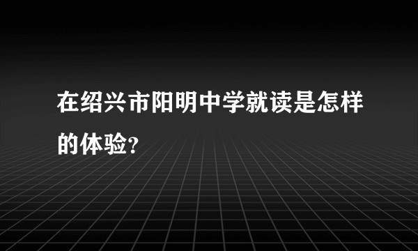 在绍兴市阳明中学就读是怎样的体验？