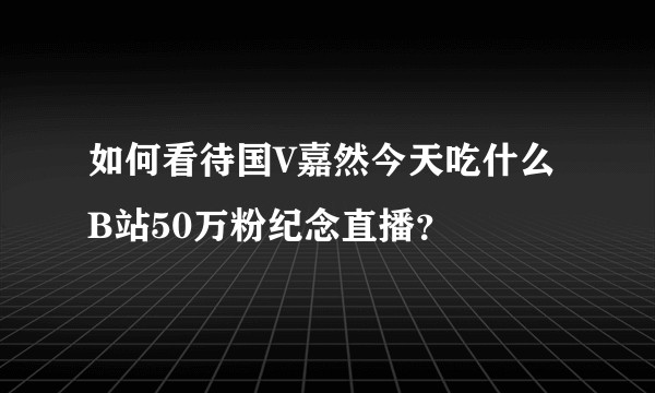 如何看待国V嘉然今天吃什么B站50万粉纪念直播？