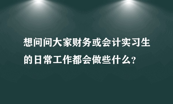 想问问大家财务或会计实习生的日常工作都会做些什么？