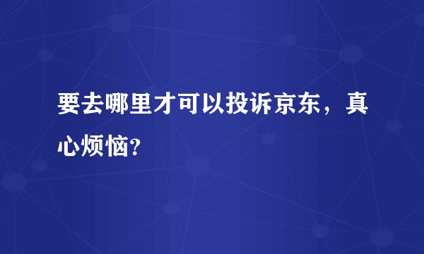 要去哪里才可以投诉京东，真心烦恼？