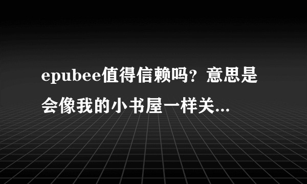 epubee值得信赖吗？意思是会像我的小书屋一样关站吗？想在这网站开会员。？