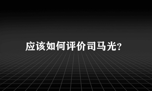 应该如何评价司马光？