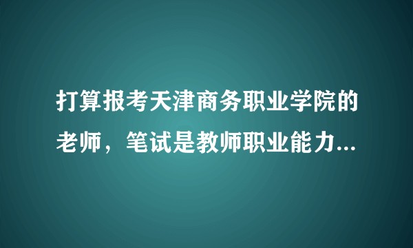 打算报考天津商务职业学院的老师，笔试是教师职业能力测试，网站不指定用书，请赐教考试内容或科目！?