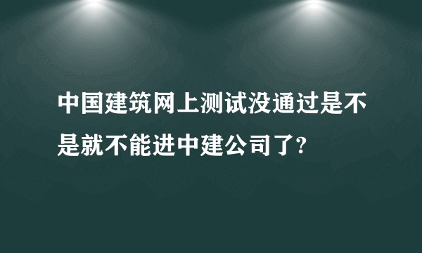 中国建筑网上测试没通过是不是就不能进中建公司了?