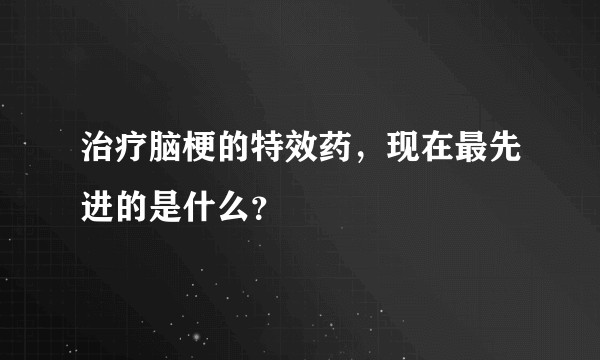 治疗脑梗的特效药，现在最先进的是什么？