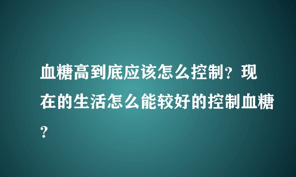 血糖高到底应该怎么控制？现在的生活怎么能较好的控制血糖？