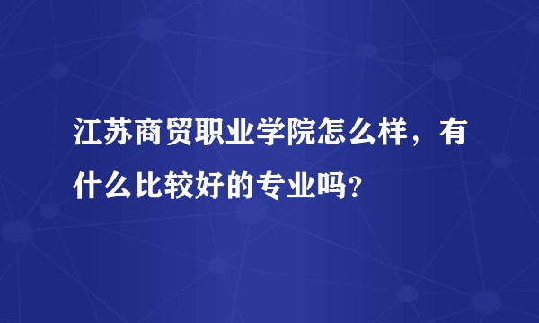 江苏商贸职业学院怎么样，有什么比较好的专业吗？