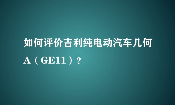 如何评价吉利纯电动汽车几何A（GE11）？