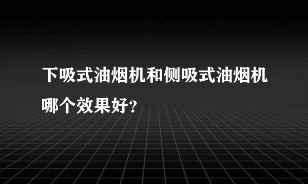 下吸式油烟机和侧吸式油烟机哪个效果好？