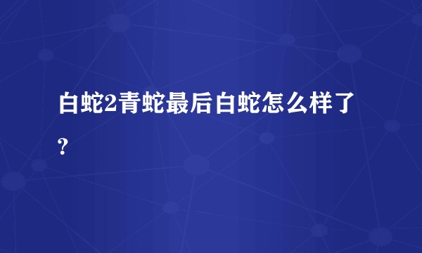 白蛇2青蛇最后白蛇怎么样了？