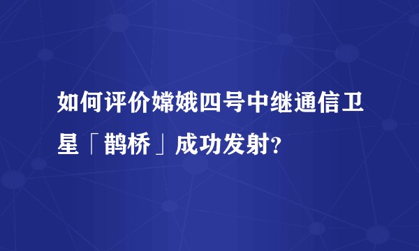 如何评价嫦娥四号中继通信卫星「鹊桥」成功发射？