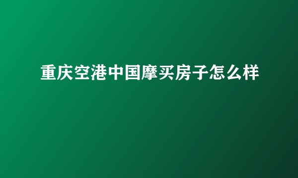 重庆空港中国摩买房子怎么样