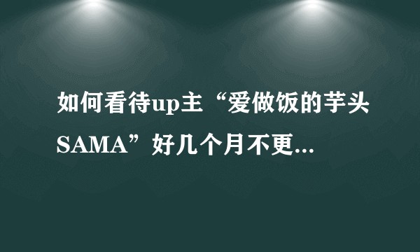 如何看待up主“爱做饭的芋头SAMA”好几个月不更新这件事？