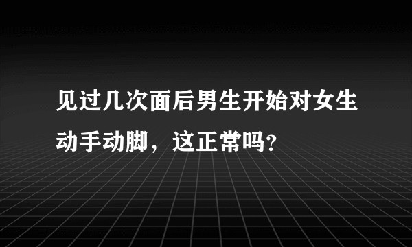 见过几次面后男生开始对女生动手动脚，这正常吗？