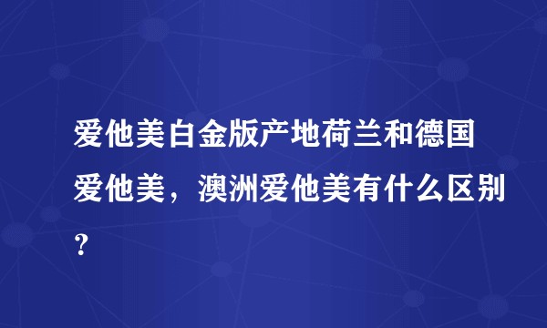爱他美白金版产地荷兰和德国爱他美，澳洲爱他美有什么区别？