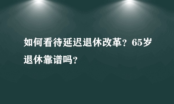 如何看待延迟退休改革？65岁退休靠谱吗？