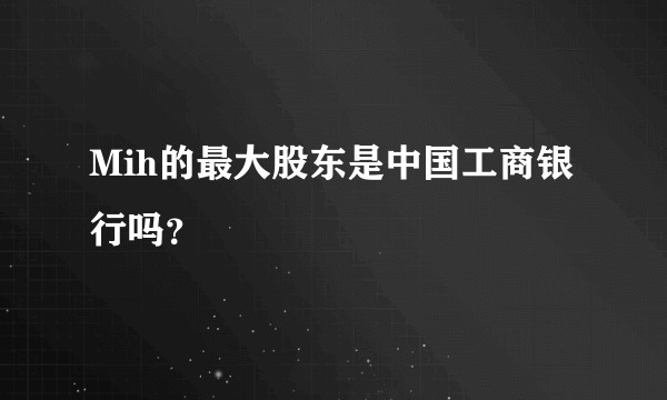 Mih的最大股东是中国工商银行吗？