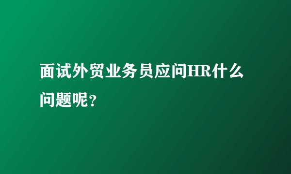 面试外贸业务员应问HR什么问题呢？