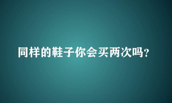 同样的鞋子你会买两次吗？