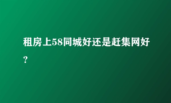 租房上58同城好还是赶集网好？