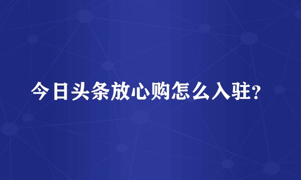 今日头条放心购怎么入驻？