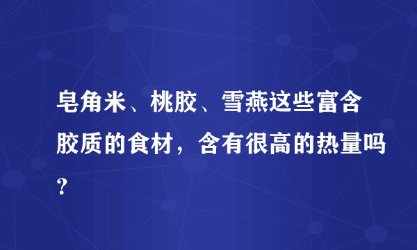 皂角米、桃胶、雪燕这些富含胶质的食材，含有很高的热量吗？
