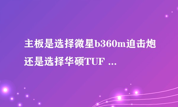 主板是选择微星b360m迫击炮还是选择华硕TUF b360m puls gamings?