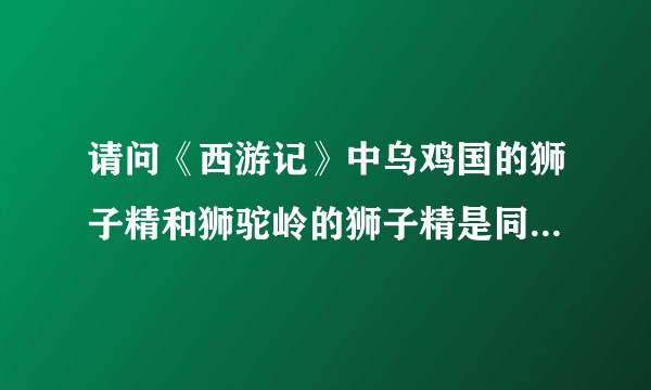 请问《西游记》中乌鸡国的狮子精和狮驼岭的狮子精是同一个妖精么？谢谢！