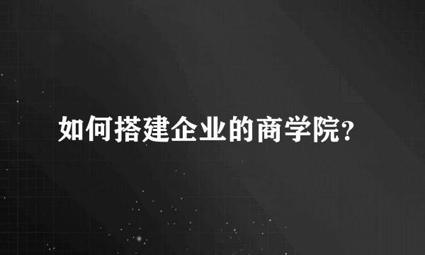如何搭建企业的商学院？