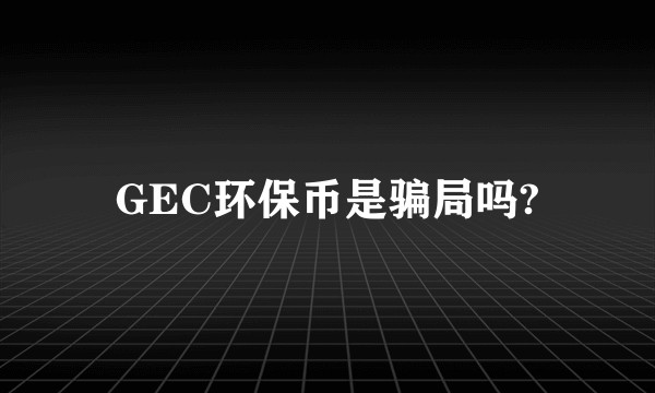 GEC环保币是骗局吗?