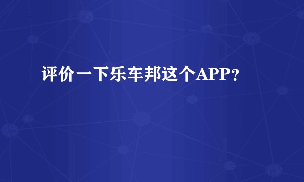 评价一下乐车邦这个APP？