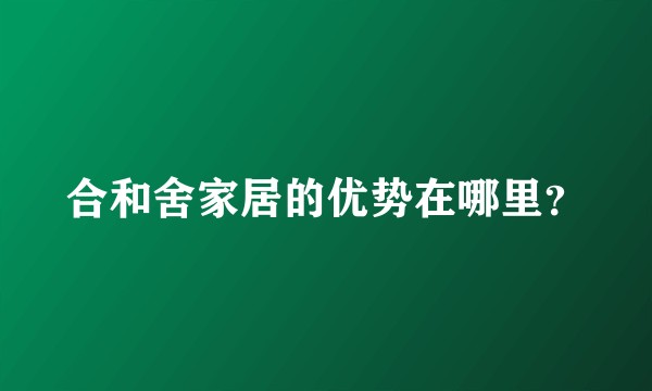 合和舍家居的优势在哪里？