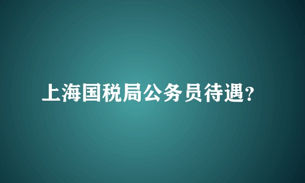 上海国税局公务员待遇？