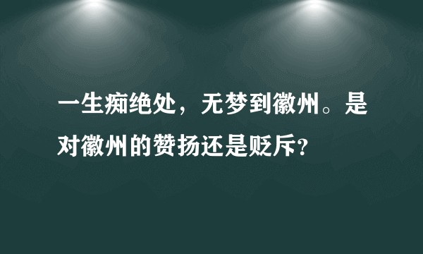 一生痴绝处，无梦到徽州。是对徽州的赞扬还是贬斥？