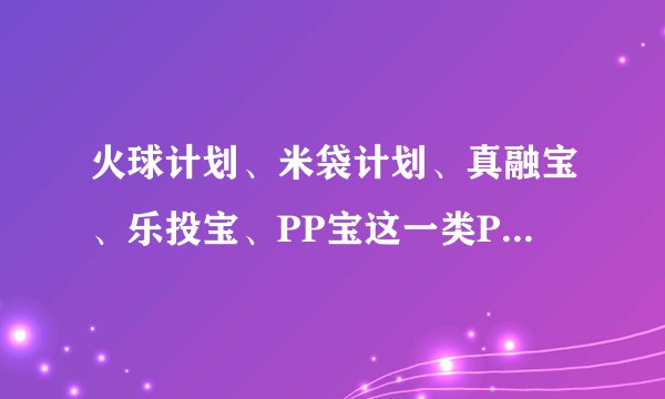 火球计划、米袋计划、真融宝、乐投宝、PP宝这一类P2P团购理财都怎么样？