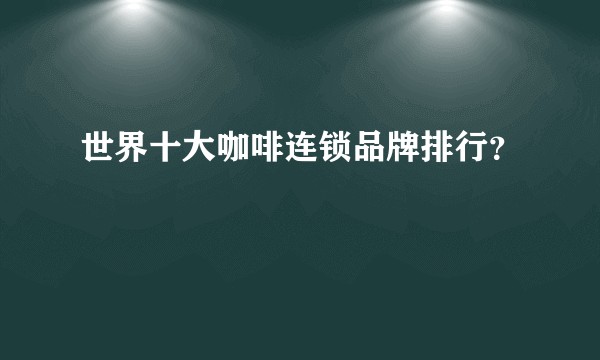 世界十大咖啡连锁品牌排行？