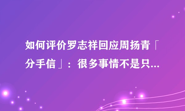 如何评价罗志祥回应周扬青「分手信」：很多事情不是只言片语就可以去说清楚，也不再去解释？