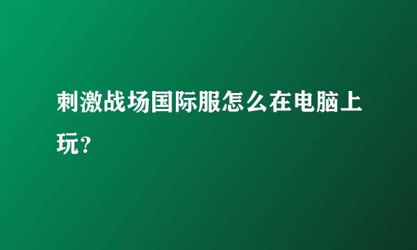 刺激战场国际服怎么在电脑上玩？