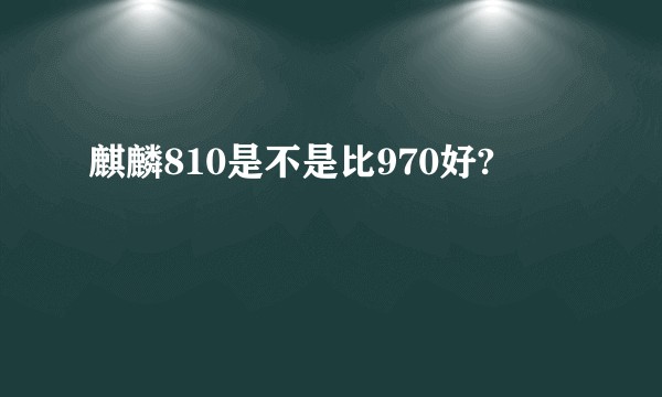 麒麟810是不是比970好?