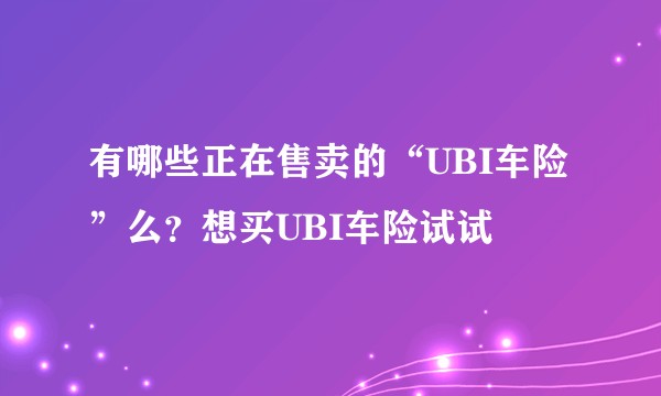 有哪些正在售卖的“UBI车险”么？想买UBI车险试试