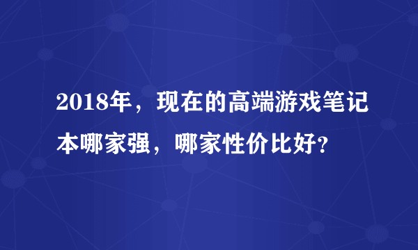2018年，现在的高端游戏笔记本哪家强，哪家性价比好？