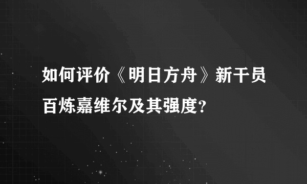 如何评价《明日方舟》新干员百炼嘉维尔及其强度?